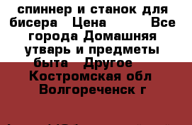 спиннер и станок для бисера › Цена ­ 500 - Все города Домашняя утварь и предметы быта » Другое   . Костромская обл.,Волгореченск г.